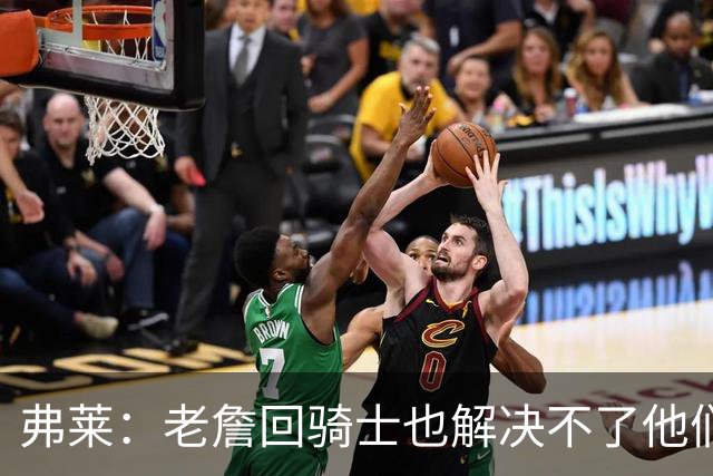 弗莱：老詹回骑士也解决不了他们内讧的问题 真不该去趟浑水