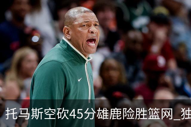 托马斯空砍45分雄鹿险胜篮网 独行侠力克魔术