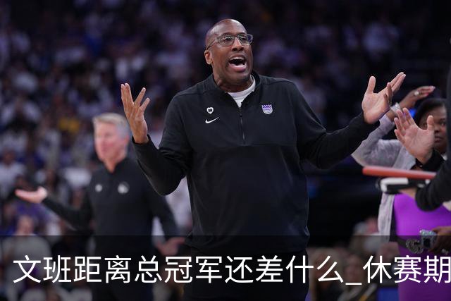 文班距离总冠军还差什么 休赛期救赎从增重开始？