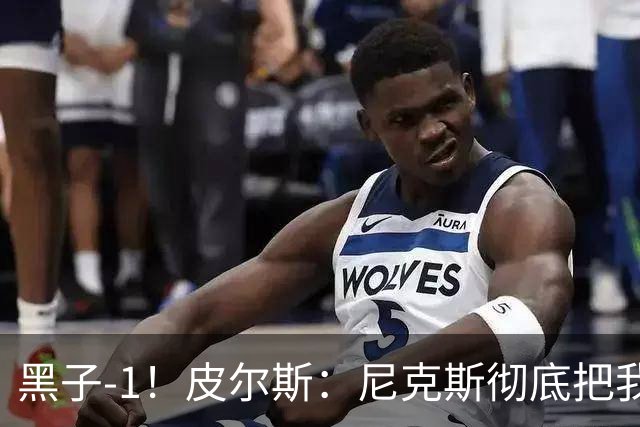 黑子-1！皮尔斯：尼克斯彻底把我打服了 你们夺冠实至名归