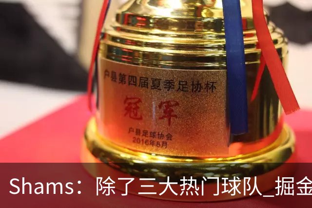 Shams：除了三大热门球队 掘金马刺尼克斯等队也有可能半路杀出