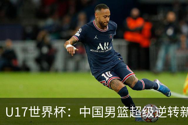 U17世界杯：中国男篮超级逆转新西兰 张淳智24+6三分吕飞燕20分